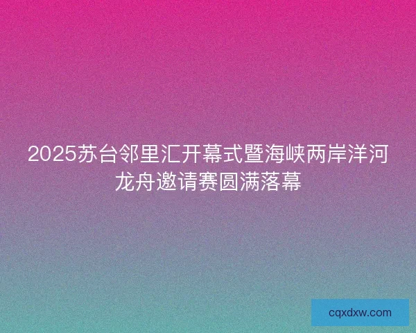 2025苏台邻里汇开幕式暨海峡两岸洋河龙舟邀请赛圆满落幕