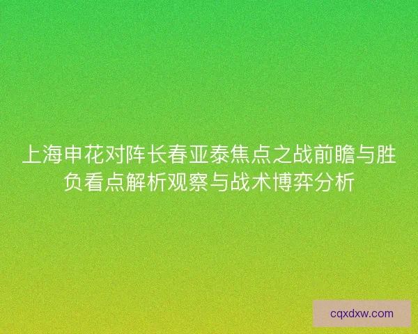上海申花对阵长春亚泰焦点之战前瞻与胜负看点解析观察与战术博弈分析
