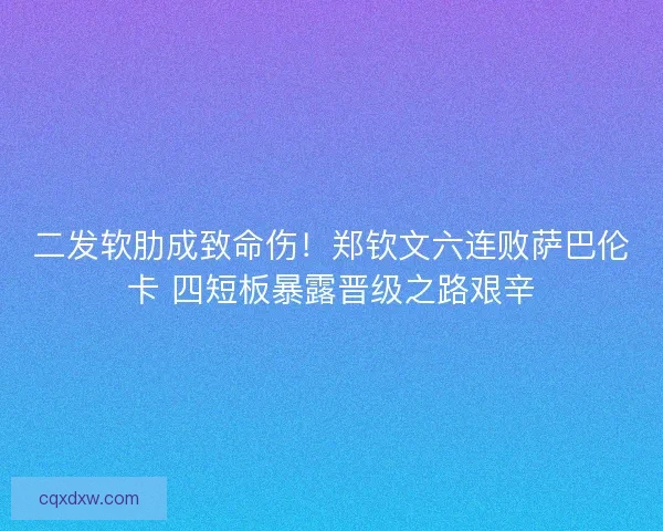 二发软肋成致命伤！郑钦文六连败萨巴伦卡 四短板暴露晋级之路艰辛