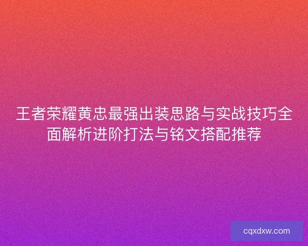 王者荣耀黄忠最强出装思路与实战技巧全面解析进阶打法与铭文搭配推荐