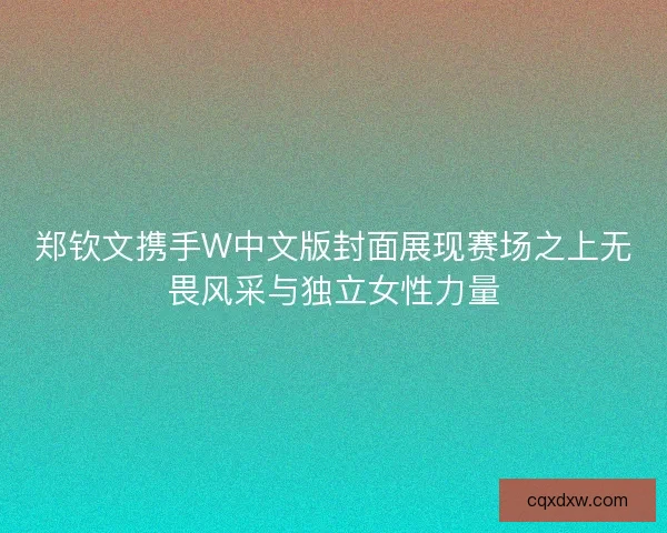 郑钦文携手W中文版封面展现赛场之上无畏风采与独立女性力量