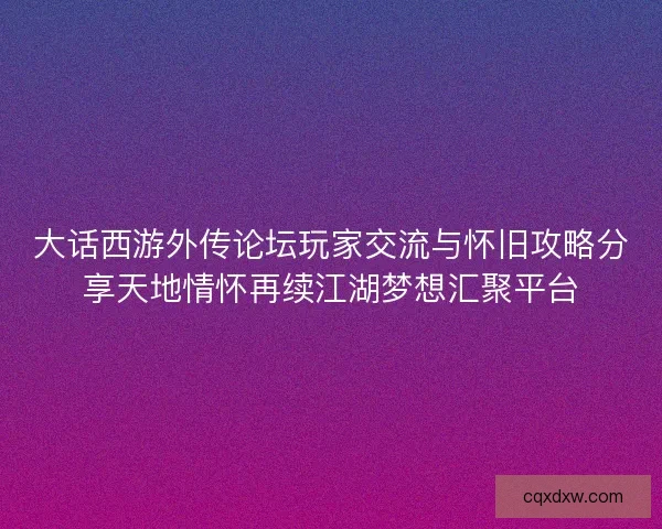 大话西游外传论坛玩家交流与怀旧攻略分享天地情怀再续江湖梦想汇聚平台