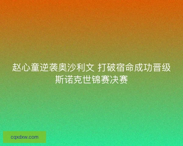 赵心童逆袭奥沙利文 打破宿命成功晋级斯诺克世锦赛决赛