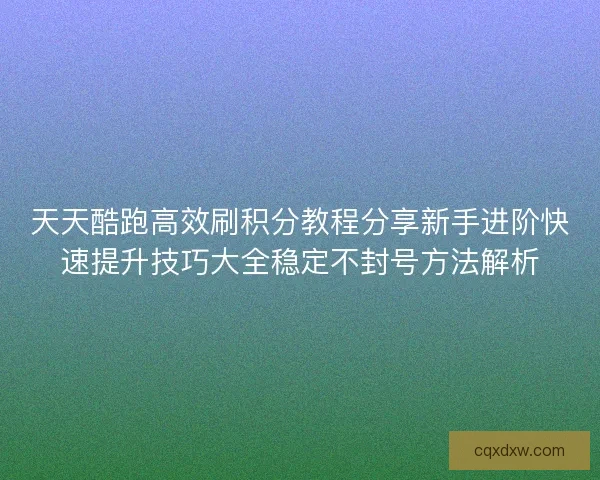 天天酷跑高效刷积分教程分享新手进阶快速提升技巧大全稳定不封号方法解析