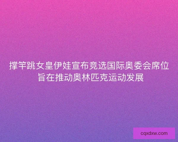 撑竿跳女皇伊娃宣布竞选国际奥委会席位 旨在推动奥林匹克运动发展