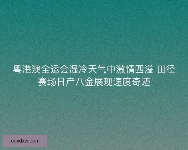 粤港澳全运会湿冷天气中激情四溢 田径赛场日产八金展现速度奇迹