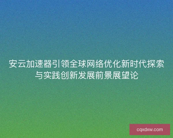 安云加速器引领全球网络优化新时代探索与实践创新发展前景展望论 安云加速器引领全球网络优化新时代探索与实践创新发展前景展望论
