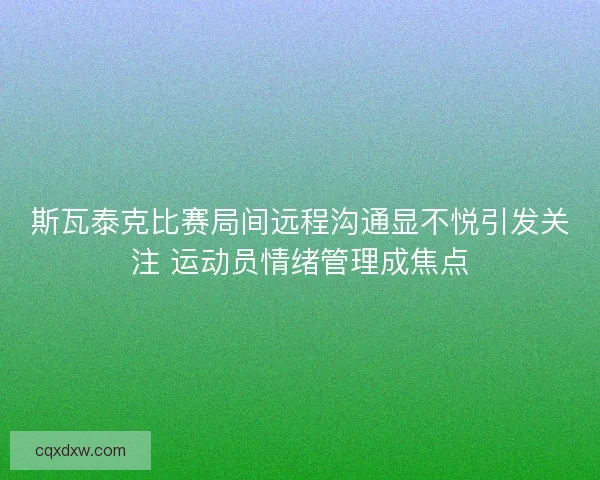 斯瓦泰克比赛局间远程沟通显不悦引发关注 运动员情绪管理成焦点