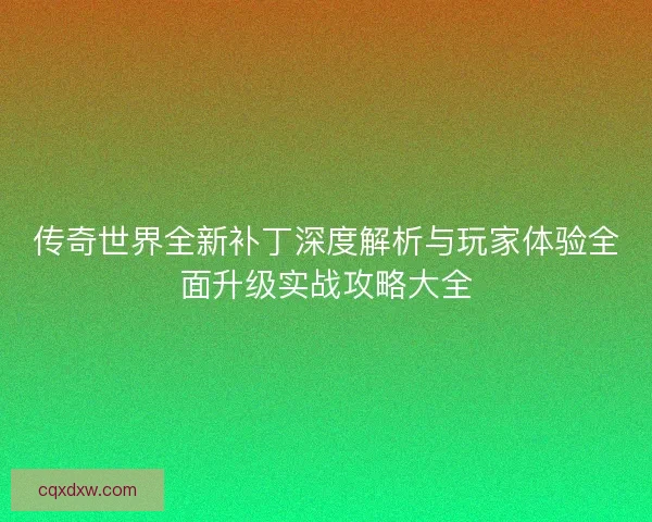 传奇世界全新补丁深度解析与玩家体验全面升级实战攻略大全 传奇世界全新补丁深度解析与玩家体验全面升级实战攻略大全